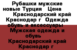 Рубашки мужские новые.Турция › Цена ­ 1 400 - Краснодарский край, Краснодар г. Одежда, обувь и аксессуары » Мужская одежда и обувь   . Краснодарский край,Краснодар г.